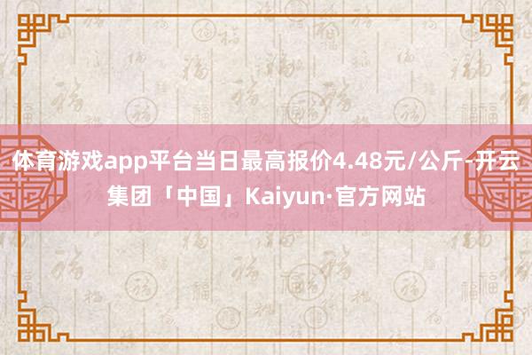 体育游戏app平台当日最高报价4.48元/公斤-开云集团「中国」Kaiyun·官方网站