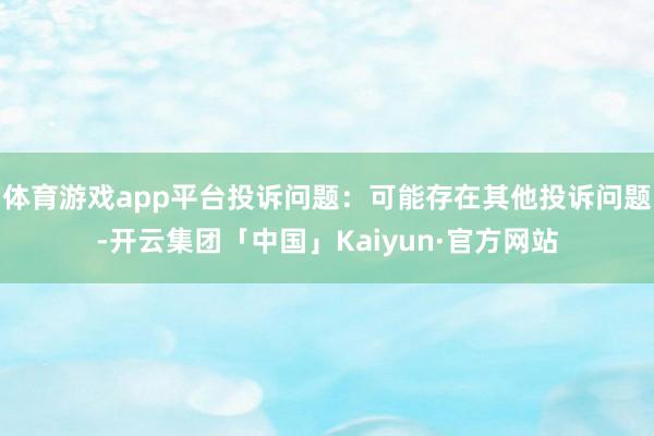 体育游戏app平台投诉问题：可能存在其他投诉问题-开云集团「中国」Kaiyun·官方网站