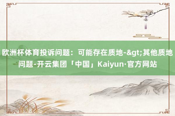 欧洲杯体育投诉问题：可能存在质地->其他质地问题-开云集团「中国」Kaiyun·官方网站