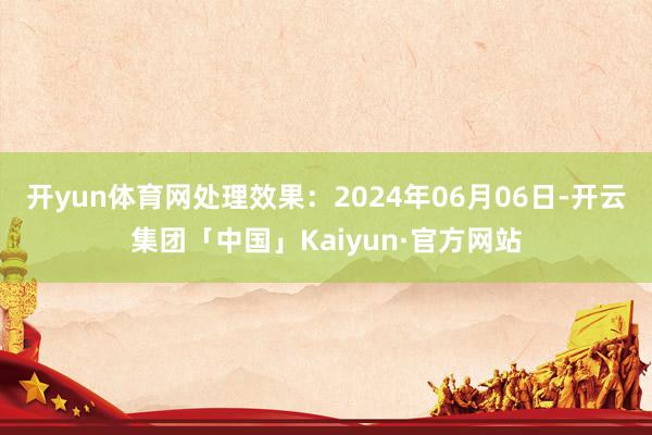 开yun体育网处理效果：2024年06月06日-开云集团「中国」Kaiyun·官方网站