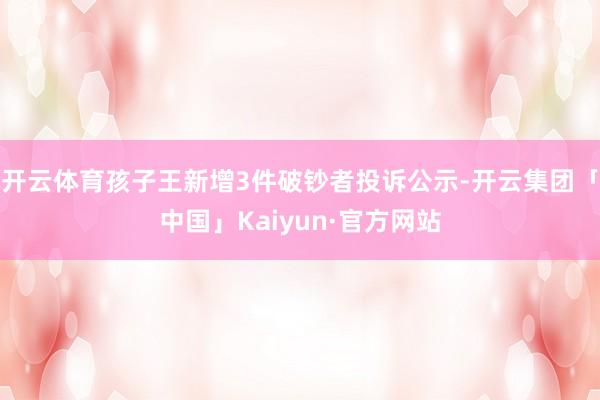 开云体育孩子王新增3件破钞者投诉公示-开云集团「中国」Kaiyun·官方网站