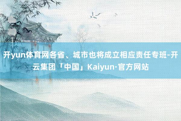 开yun体育网各省、城市也将成立相应责任专班-开云集团「中国」Kaiyun·官方网站