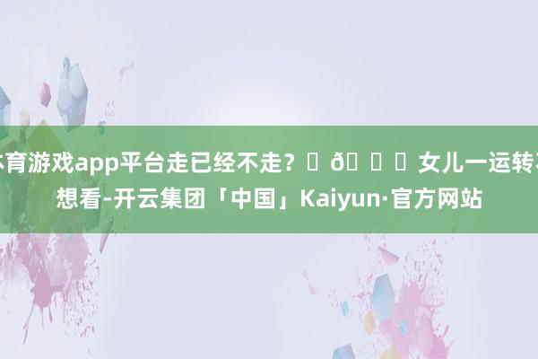 体育游戏app平台走已经不走？	💙女儿一运转不想看-开云集团「中国」Kaiyun·官方网站