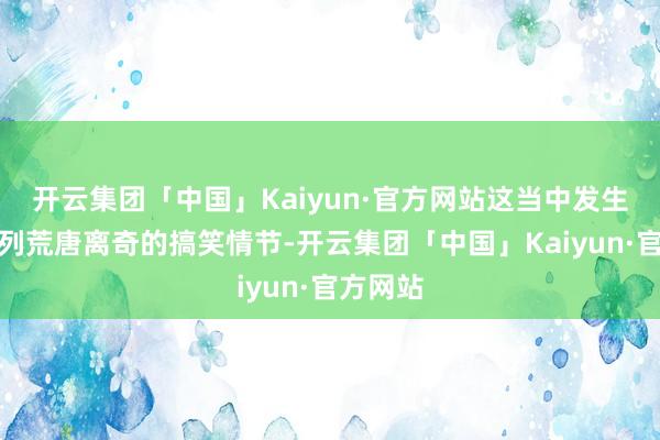 开云集团「中国」Kaiyun·官方网站这当中发生了一系列荒唐离奇的搞笑情节-开云集团「中国」Kaiyun·官方网站