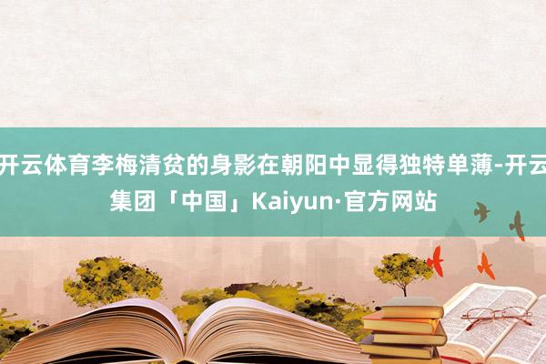 开云体育李梅清贫的身影在朝阳中显得独特单薄-开云集团「中国」Kaiyun·官方网站