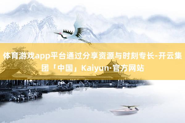 体育游戏app平台通过分享资源与时刻专长-开云集团「中国」Kaiyun·官方网站