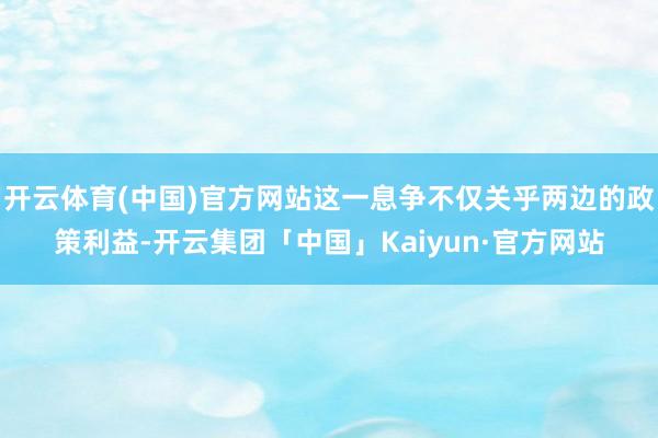 开云体育(中国)官方网站这一息争不仅关乎两边的政策利益-开云集团「中国」Kaiyun·官方网站