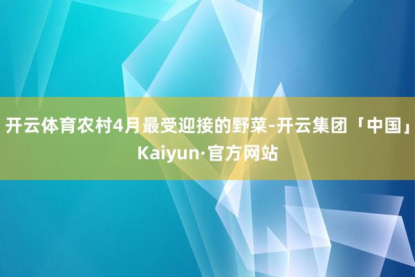 开云体育农村4月最受迎接的野菜-开云集团「中国」Kaiyun·官方网站