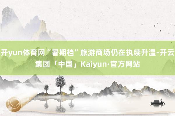 开yun体育网“暑期档”旅游商场仍在执续升温-开云集团「中国」Kaiyun·官方网站