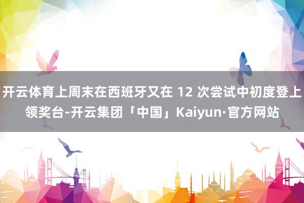 开云体育上周末在西班牙又在 12 次尝试中初度登上领奖台-开云集团「中国」Kaiyun·官方网站