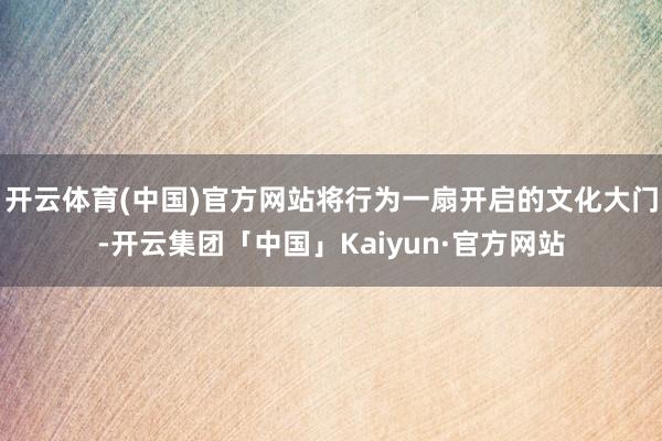 开云体育(中国)官方网站将行为一扇开启的文化大门-开云集团「中国」Kaiyun·官方网站