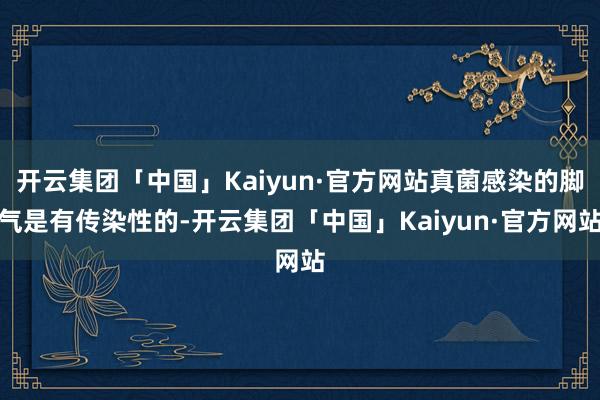 开云集团「中国」Kaiyun·官方网站真菌感染的脚气是有传染性的-开云集团「中国」Kaiyun·官方网站