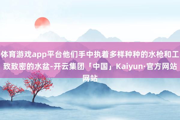 体育游戏app平台他们手中执着多样种种的水枪和工致致密的水盆-开云集团「中国」Kaiyun·官方网站