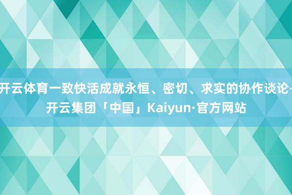 开云体育一致快活成就永恒、密切、求实的协作谈论-开云集团「中国」Kaiyun·官方网站