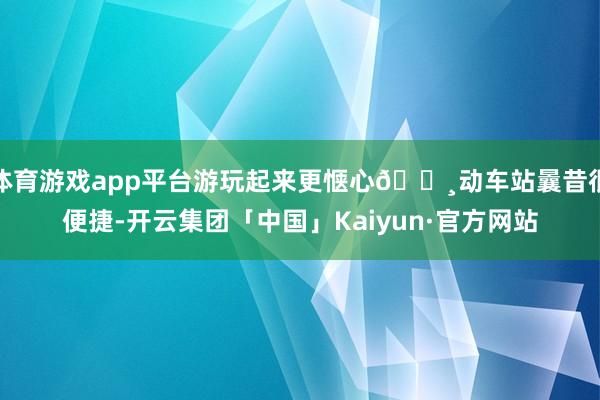 体育游戏app平台游玩起来更惬心🔸动车站曩昔很便捷-开云集团「中国」Kaiyun·官方网站