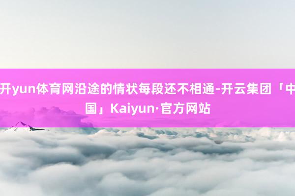 开yun体育网沿途的情状每段还不相通-开云集团「中国」Kaiyun·官方网站