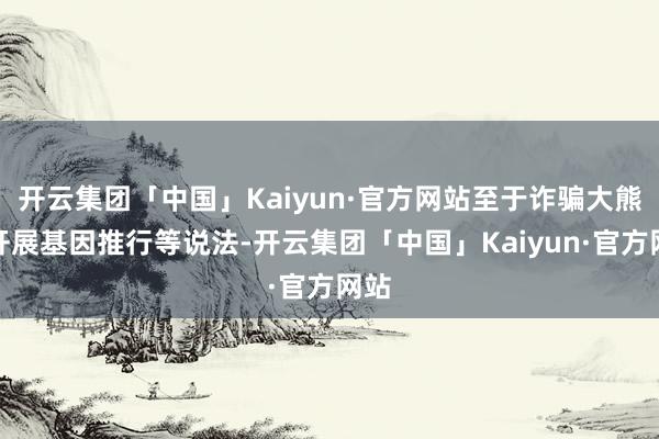 开云集团「中国」Kaiyun·官方网站至于诈骗大熊猫开展基因推行等说法-开云集团「中国」Kaiyun·官方网站