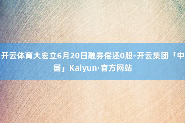 开云体育大宏立6月20日融券偿还0股-开云集团「中国」Kaiyun·官方网站