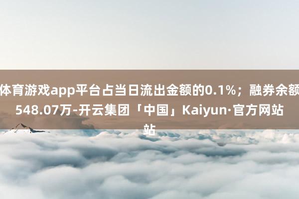 体育游戏app平台占当日流出金额的0.1%；融券余额548.07万-开云集团「中国」Kaiyun·官方网站