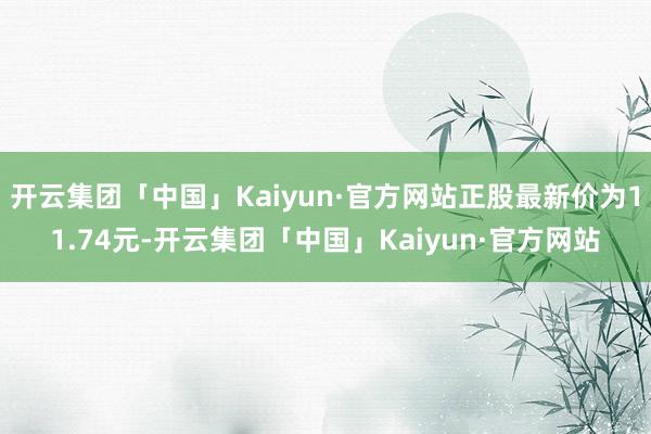 开云集团「中国」Kaiyun·官方网站正股最新价为11.74元-开云集团「中国」Kaiyun·官方网站