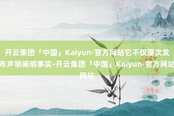 开云集团「中国」Kaiyun·官方网站它不仅屡次发布声明阐明事实-开云集团「中国」Kaiyun·官方网站