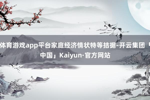 体育游戏app平台家庭经济情状特等拮据-开云集团「中国」Kaiyun·官方网站