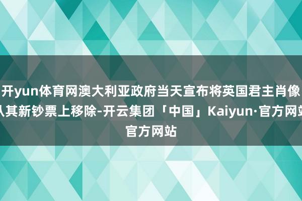 开yun体育网澳大利亚政府当天宣布将英国君主肖像从其新钞票上移除-开云集团「中国」Kaiyun·官方网站