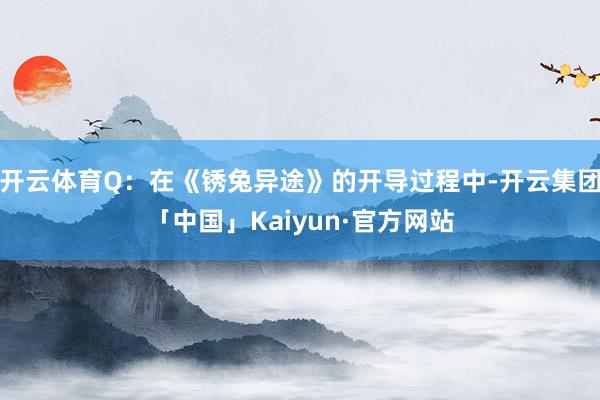 开云体育Q：在《锈兔异途》的开导过程中-开云集团「中国」Kaiyun·官方网站