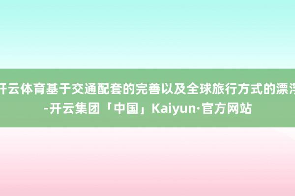 开云体育基于交通配套的完善以及全球旅行方式的漂浮-开云集团「中国」Kaiyun·官方网站