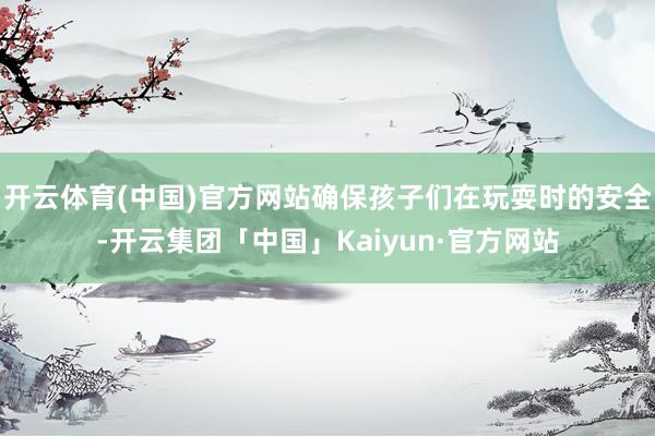 开云体育(中国)官方网站确保孩子们在玩耍时的安全-开云集团「中国」Kaiyun·官方网站