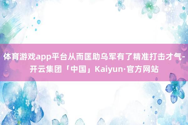 体育游戏app平台从而匡助乌军有了精准打击才气-开云集团「中国」Kaiyun·官方网站