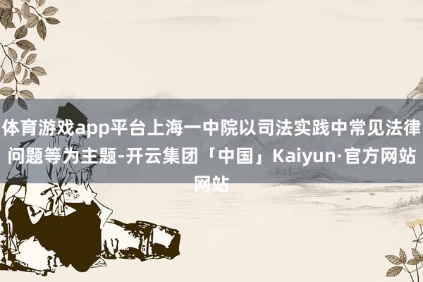 体育游戏app平台上海一中院以司法实践中常见法律问题等为主题-开云集团「中国」Kaiyun·官方网站