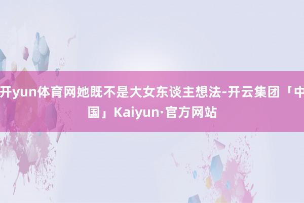 开yun体育网她既不是大女东谈主想法-开云集团「中国」Kaiyun·官方网站