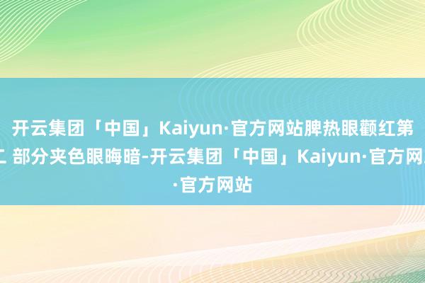 开云集团「中国」Kaiyun·官方网站脾热眼颧红第 二 部分夹色眼晦暗-开云集团「中国」Kaiyun·官方网站