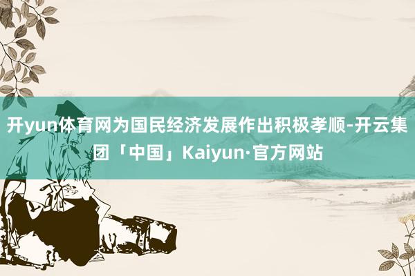 开yun体育网为国民经济发展作出积极孝顺-开云集团「中国」Kaiyun·官方网站