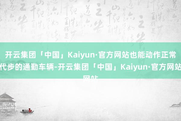 开云集团「中国」Kaiyun·官方网站也能动作正常代步的通勤车辆-开云集团「中国」Kaiyun·官方网站