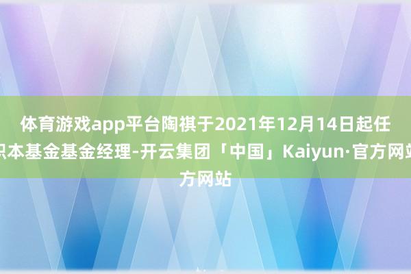 体育游戏app平台陶祺于2021年12月14日起任职本基金基金经理-开云集团「中国」Kaiyun·官方网站