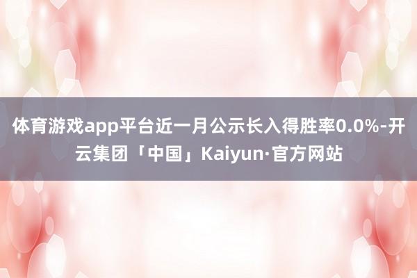 体育游戏app平台近一月公示长入得胜率0.0%-开云集团「中国」Kaiyun·官方网站