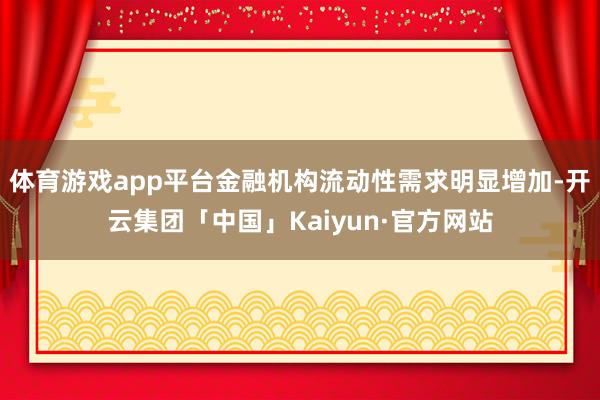 体育游戏app平台金融机构流动性需求明显增加-开云集团「中国」Kaiyun·官方网站