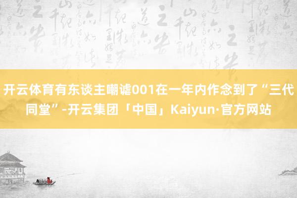 开云体育有东谈主嘲谑001在一年内作念到了“三代同堂”-开云集团「中国」Kaiyun·官方网站