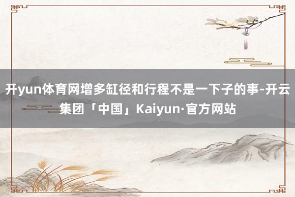 开yun体育网增多缸径和行程不是一下子的事-开云集团「中国」Kaiyun·官方网站