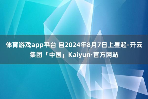 体育游戏app平台 　　自2024年8月7日上昼起-开云集团「中国」Kaiyun·官方网站