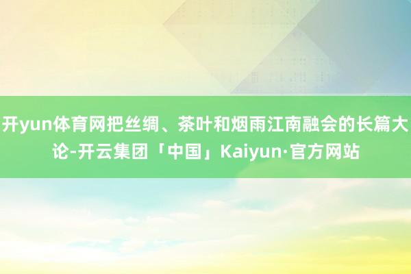 开yun体育网把丝绸、茶叶和烟雨江南融会的长篇大论-开云集团「中国」Kaiyun·官方网站