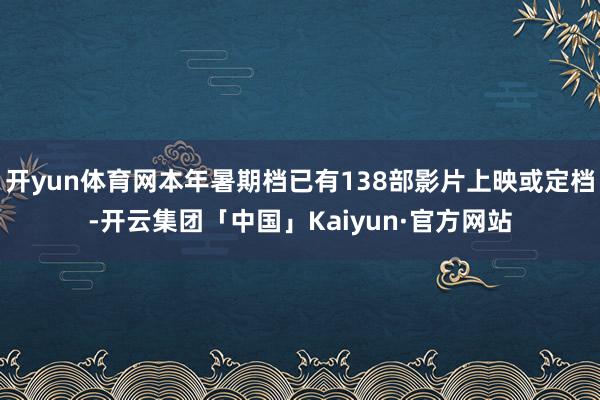 开yun体育网本年暑期档已有138部影片上映或定档-开云集团「中国」Kaiyun·官方网站