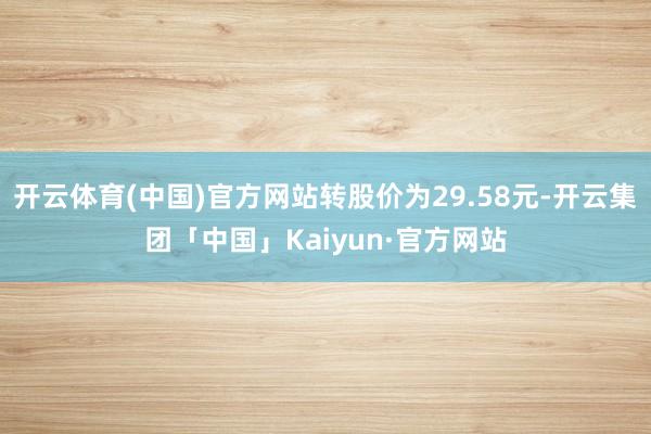 开云体育(中国)官方网站转股价为29.58元-开云集团「中国」Kaiyun·官方网站