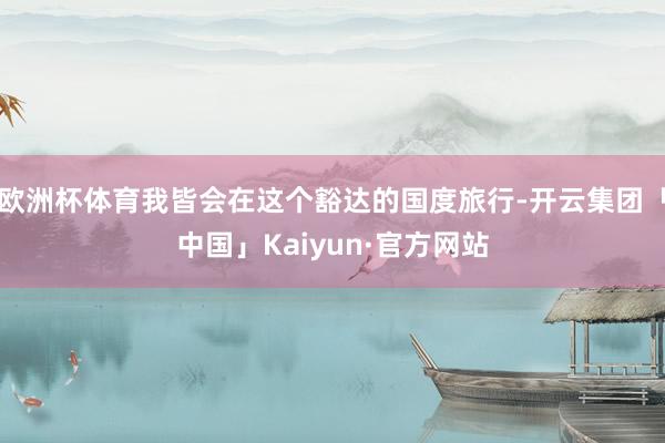 欧洲杯体育我皆会在这个豁达的国度旅行-开云集团「中国」Kaiyun·官方网站