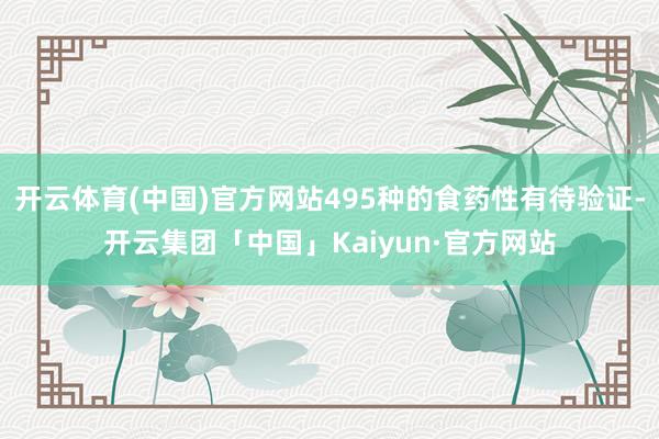 开云体育(中国)官方网站495种的食药性有待验证-开云集团「中国」Kaiyun·官方网站