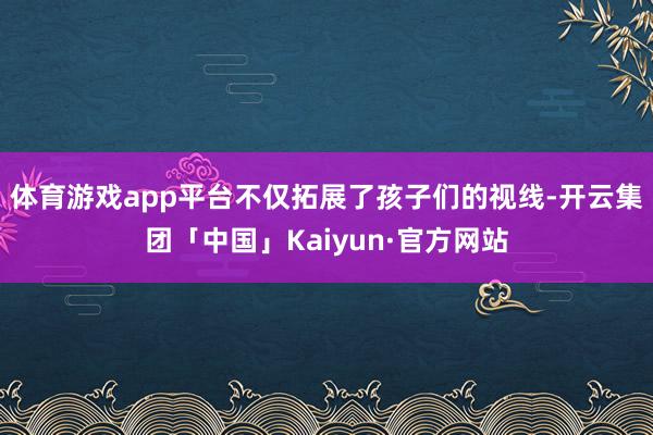 体育游戏app平台不仅拓展了孩子们的视线-开云集团「中国」Kaiyun·官方网站