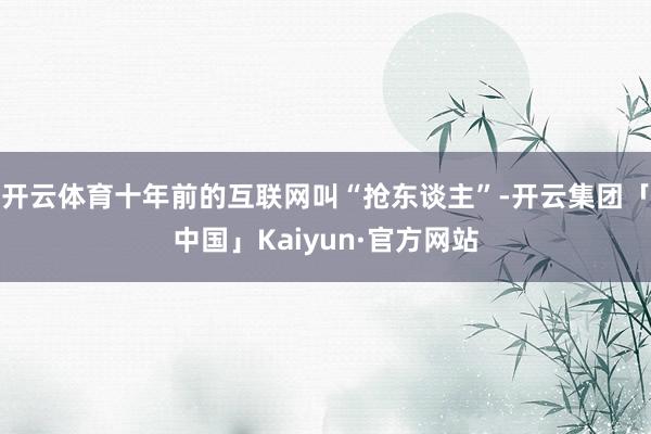 开云体育十年前的互联网叫“抢东谈主”-开云集团「中国」Kaiyun·官方网站