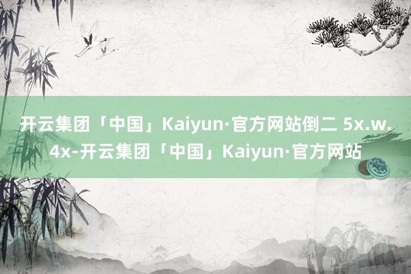 开云集团「中国」Kaiyun·官方网站倒二 5x.w.4x-开云集团「中国」Kaiyun·官方网站